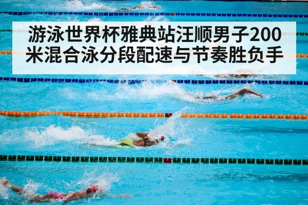 游泳世界杯雅典站汪顺男子200米混合泳分段配速与节奏胜负手