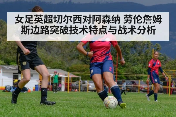 女足英超切尔西对阿森纳 劳伦詹姆斯边路突破技术特点与战术分析