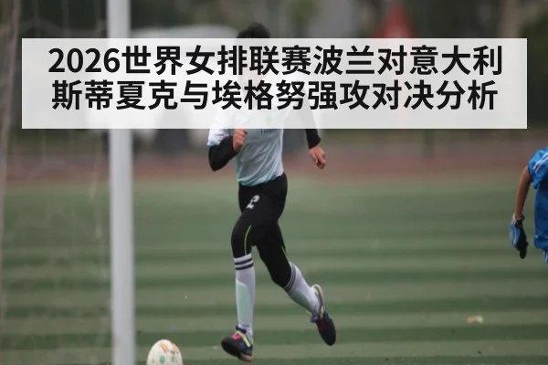 2026世界女排联赛波兰对意大利斯蒂夏克与埃格努强攻对决分析