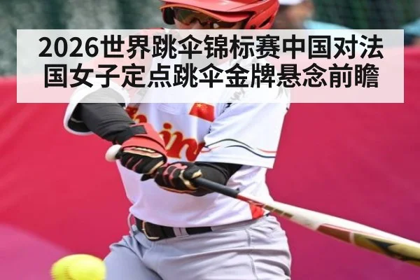 2026世界跳伞锦标赛中国对法国女子定点跳伞金牌悬念前瞻