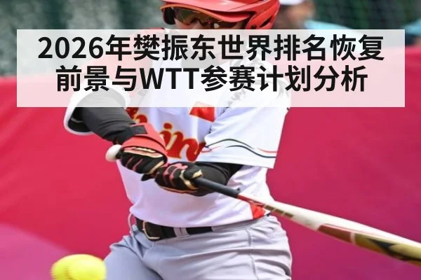 2026年樊振东世界排名恢复前景与WTT参赛计划分析