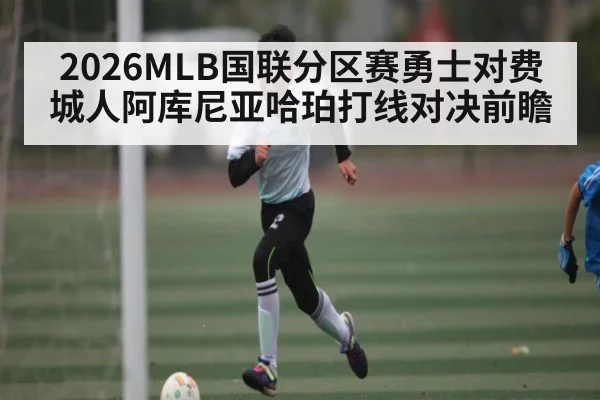 2026MLB国联分区赛勇士对费城人阿库尼亚哈珀打线对决前瞻